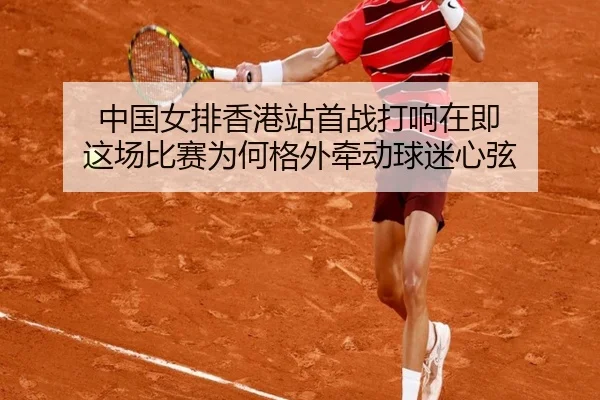 中国女排香港站首战打响在即 这场比赛为何格外牵动球迷心弦