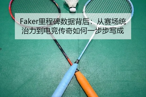 Faker里程碑数据背后：从赛场统治力到电竞传奇如何一步步写成